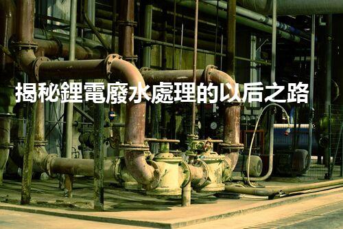 揭秘鋰電廢水處理的以后之路：你明白嗎？